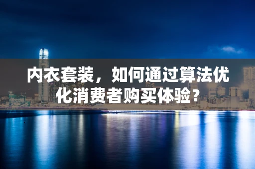 内衣套装，如何通过算法优化消费者购买体验？