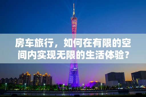 房车旅行，如何在有限的空间内实现无限的生活体验？