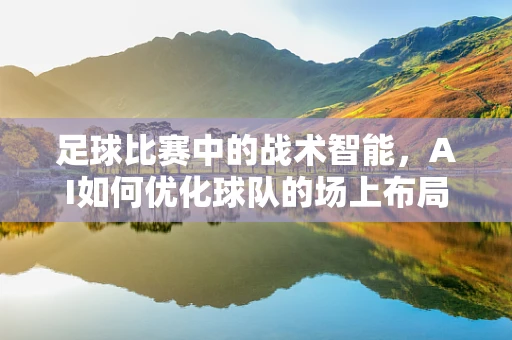 足球比赛中的战术智能，AI如何优化球队的场上布局？