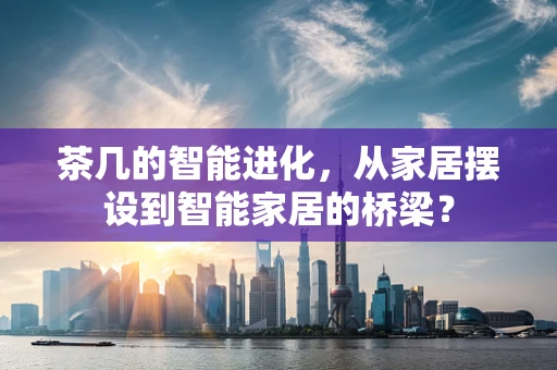 茶几的智能进化，从家居摆设到智能家居的桥梁？