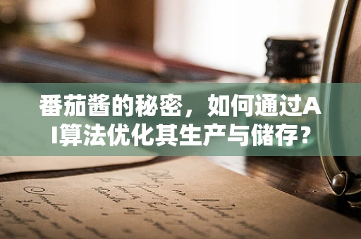 番茄酱的秘密，如何通过AI算法优化其生产与储存？