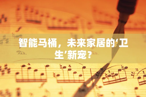 智能马桶，未来家居的‘卫生’新宠？