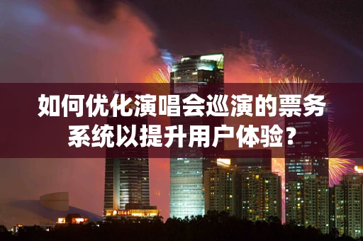 如何优化演唱会巡演的票务系统以提升用户体验？