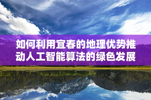 如何利用宜春的地理优势推动人工智能算法的绿色发展？