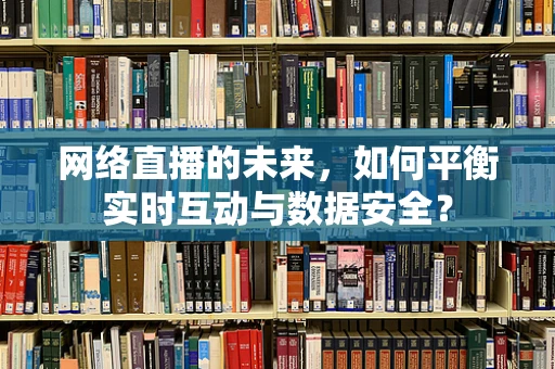 网络直播的未来，如何平衡实时互动与数据安全？