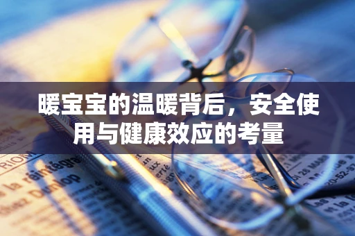 暖宝宝的温暖背后，安全使用与健康效应的考量