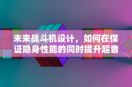 未来战斗机设计，如何在保证隐身性能的同时提升超音速巡航能力？