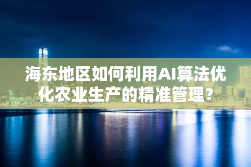 海东地区如何利用AI算法优化农业生产的精准管理？