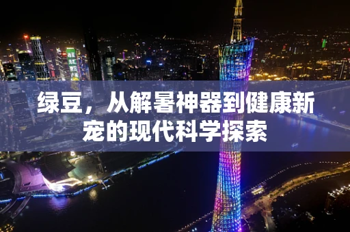 绿豆，从解暑神器到健康新宠的现代科学探索