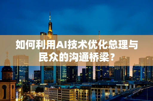 如何利用AI技术优化总理与民众的沟通桥梁？