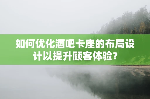 如何优化酒吧卡座的布局设计以提升顾客体验？
