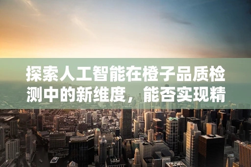 探索人工智能在橙子品质检测中的新维度，能否实现精准无损识别？