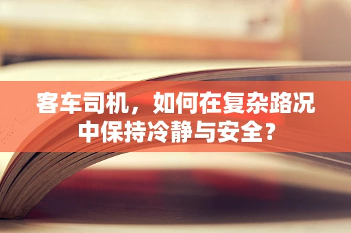 客车司机，如何在复杂路况中保持冷静与安全？