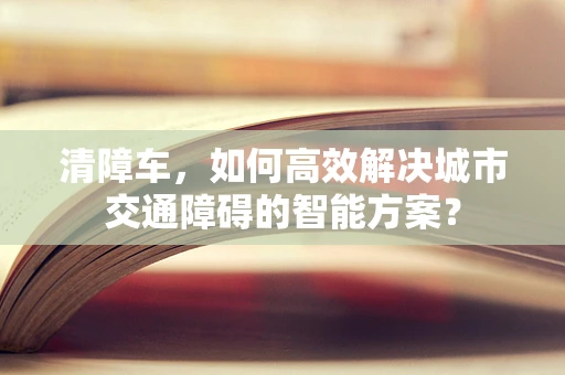 清障车，如何高效解决城市交通障碍的智能方案？
