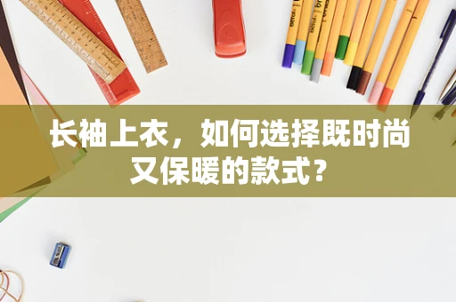 长袖上衣，如何选择既时尚又保暖的款式？