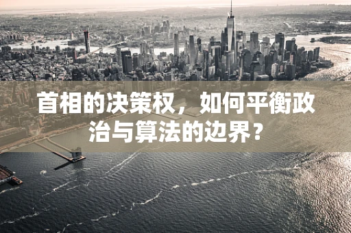 首相的决策权，如何平衡政治与算法的边界？