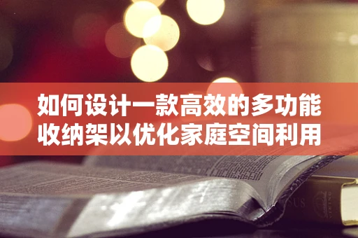 如何设计一款高效的多功能收纳架以优化家庭空间利用？