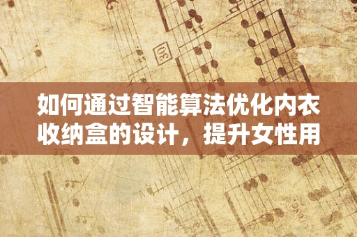 如何通过智能算法优化内衣收纳盒的设计，提升女性用户的日常便利性？