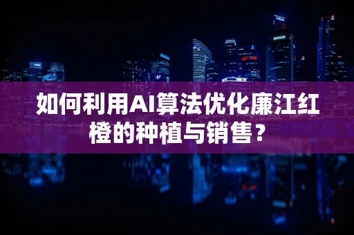 如何利用AI算法优化廉江红橙的种植与销售？
