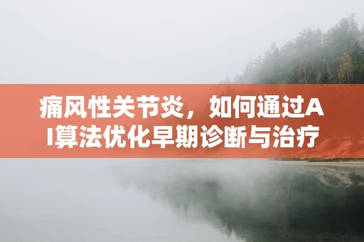 痛风性关节炎，如何通过AI算法优化早期诊断与治疗路径？