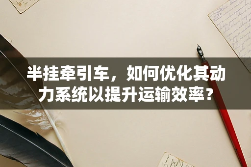 半挂牵引车，如何优化其动力系统以提升运输效率？