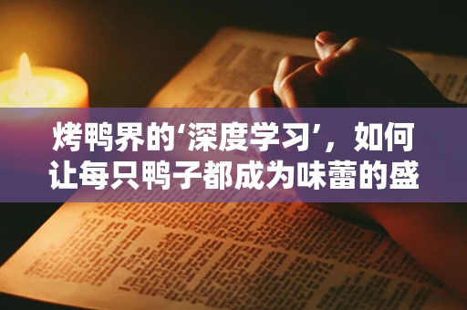 烤鸭界的‘深度学习’，如何让每只鸭子都成为味蕾的盛宴？
