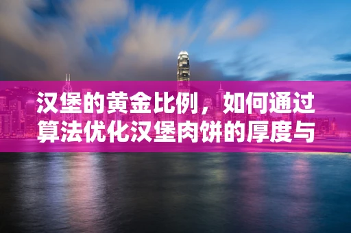 汉堡的黄金比例，如何通过算法优化汉堡肉饼的厚度与口感？