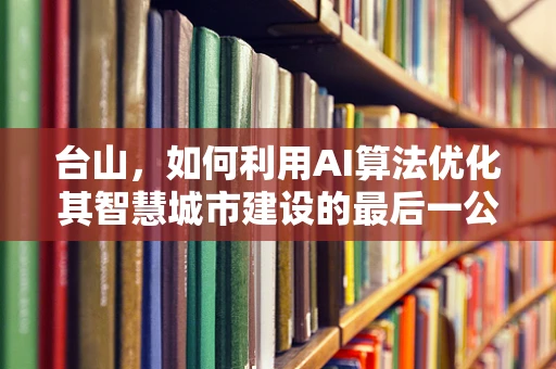 台山，如何利用AI算法优化其智慧城市建设的最后一公里？