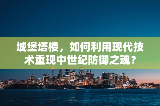 城堡塔楼，如何利用现代技术重现中世纪防御之魂？