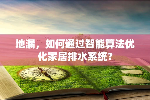 地漏，如何通过智能算法优化家居排水系统？