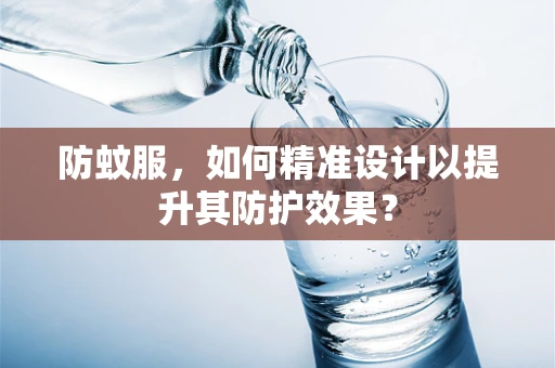 防蚊服，如何精准设计以提升其防护效果？