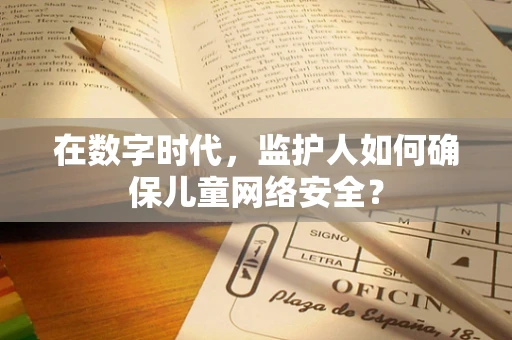 在数字时代，监护人如何确保儿童网络安全？
