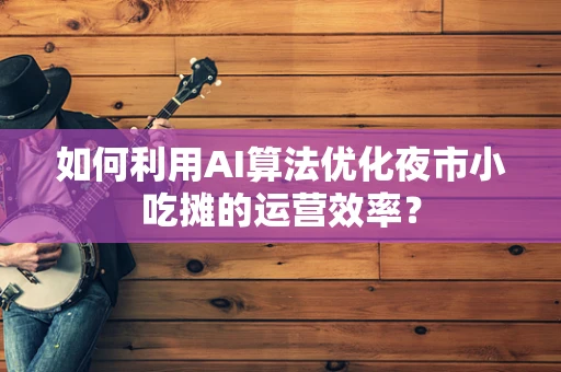 如何利用AI算法优化夜市小吃摊的运营效率？