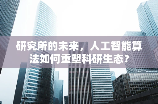 研究所的未来，人工智能算法如何重塑科研生态？