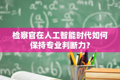 检察官在人工智能时代如何保持专业判断力？