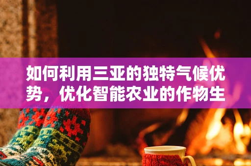 如何利用三亚的独特气候优势，优化智能农业的作物生长周期？