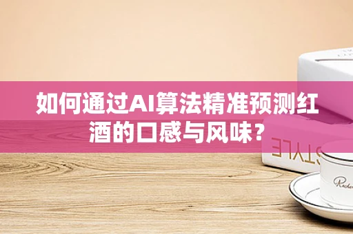 如何通过AI算法精准预测红酒的口感与风味？