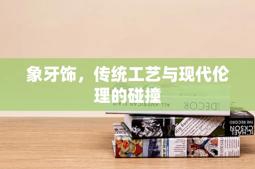 象牙饰，传统工艺与现代伦理的碰撞