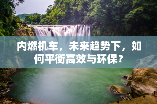 内燃机车，未来趋势下，如何平衡高效与环保？