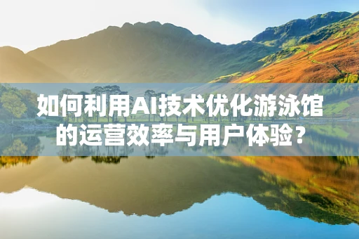 如何利用AI技术优化游泳馆的运营效率与用户体验？