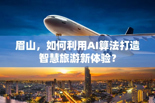 眉山，如何利用AI算法打造智慧旅游新体验？