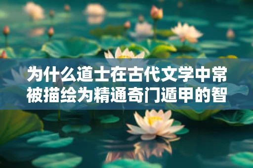 为什么道士在古代文学中常被描绘为精通奇门遁甲的智者？