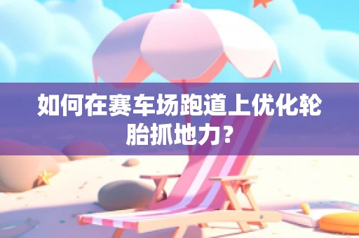 如何在赛车场跑道上优化轮胎抓地力？