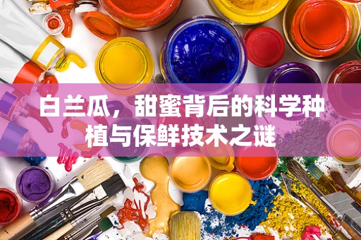 白兰瓜，甜蜜背后的科学种植与保鲜技术之谜