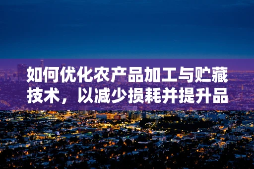 如何优化农产品加工与贮藏技术，以减少损耗并提升品质？