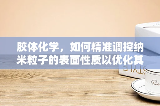 胶体化学，如何精准调控纳米粒子的表面性质以优化其应用性能？