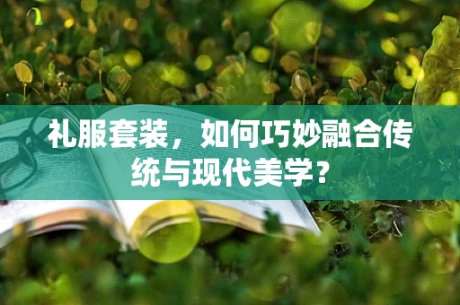 礼服套装，如何巧妙融合传统与现代美学？