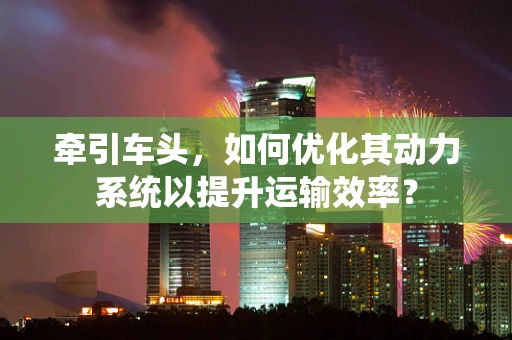 牵引车头，如何优化其动力系统以提升运输效率？