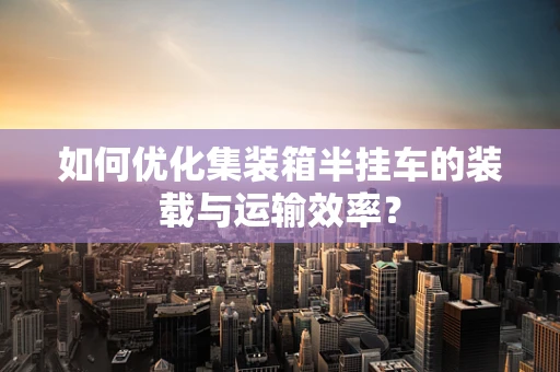 如何优化集装箱半挂车的装载与运输效率？
