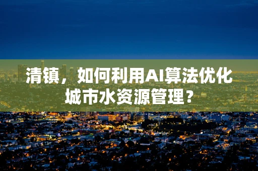 清镇，如何利用AI算法优化城市水资源管理？